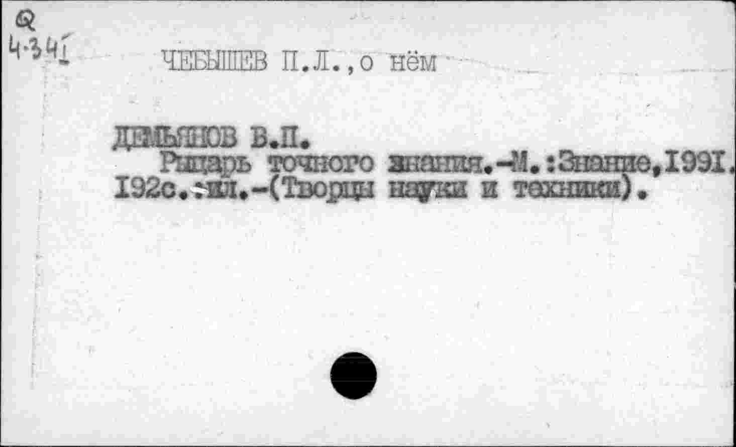 ﻿s
ЧЕБЫШЕВ П.Л.,о нём
ÏOW

точного знания.-14. ;3нан 192с. rwi. -(Творцы пауки и техники